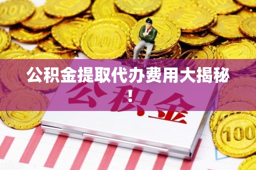 云霄公积金提取代办费用大揭秘! 云霄公积金提取代办费用大揭秘!