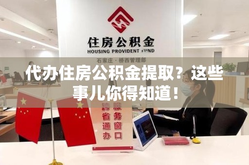 云霄代办住房公积金提取？这些事儿你得知道！