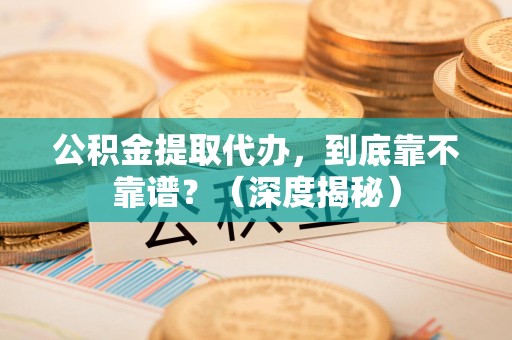 云霄公积金提取代办,到底靠不靠谱?(深度揭秘) 云霄公积金提取代办,到底靠不靠谱?(深度揭秘)