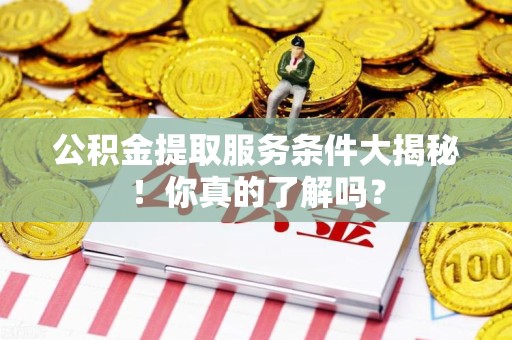 云霄公积金提取服务条件大揭秘！你真的了解吗？