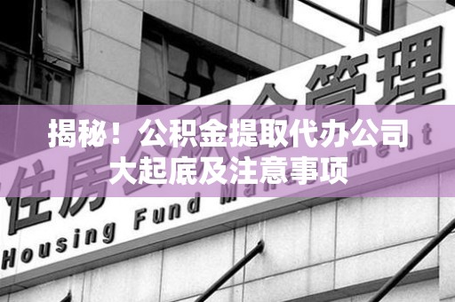 云霄揭秘！公积金提取代办公司大起底及注意事项
