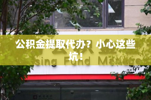 云霄公积金提取代办？小心这些坑！