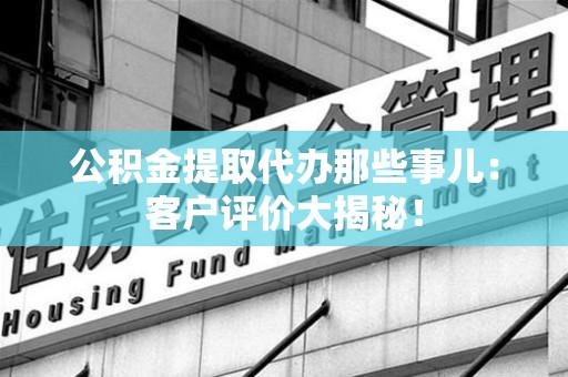 云霄公积金提取代办那些事儿：客户评价大揭秘！