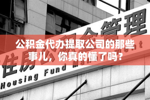 云霄公积金代办提取公司的那些事儿，你真的懂了吗？