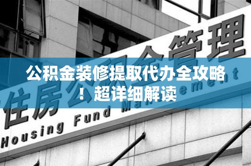 云霄公积金装修提取代办全攻略！超详细解读