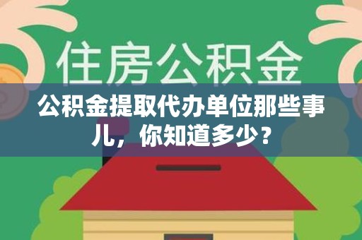 云霄公积金提取代办单位那些事儿,你知道多少? 云霄公积金提取代办单位那些事儿,你知道多少?