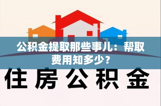 云霄公积金提取那些事儿：帮取费用知多少？