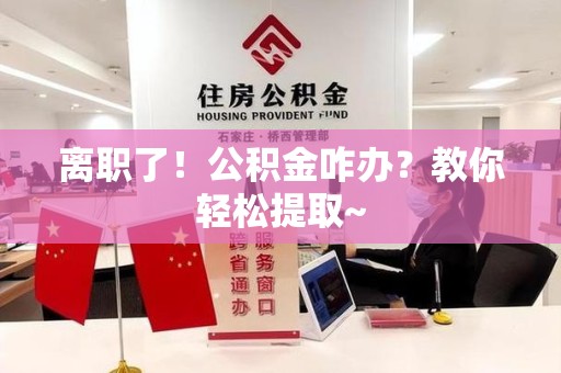 云霄离职了！公积金咋办？教你轻松提取~