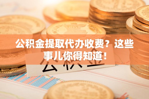 云霄公积金提取代办收费？这些事儿你得知道！