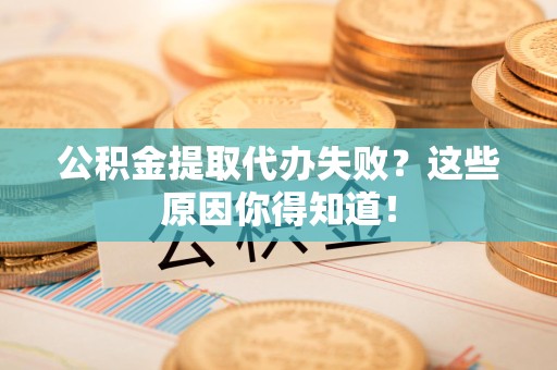 云霄公积金提取代办失败?这些原因你得知道! 云霄公积金提取代办失败?这些原因你得知道!