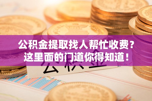 云霄公积金提取找人帮忙收费？这里面的门道你得知道！