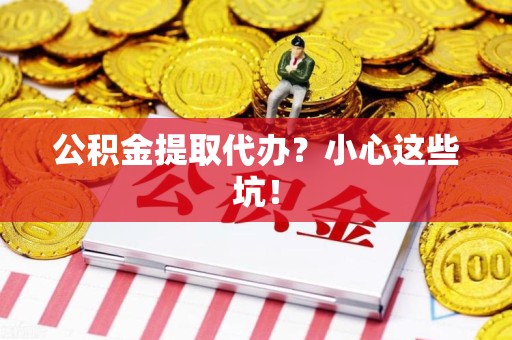 云霄公积金提取代办?小心这些坑! 云霄公积金提取代办?小心这些坑!