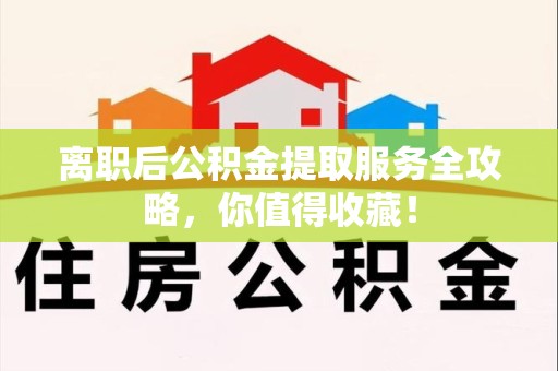 云霄离职后公积金提取服务全攻略,你值得收藏! 云霄离职后公积金提取服务全攻略,你值得收藏!
