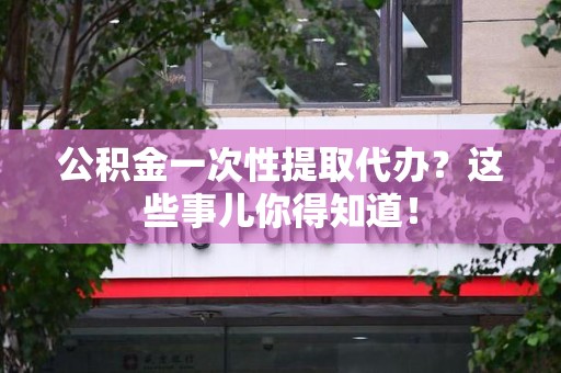 云霄公积金一次性提取代办？这些事儿你得知道！
