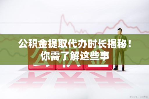 云霄公积金提取代办时长揭秘！你需了解这些事