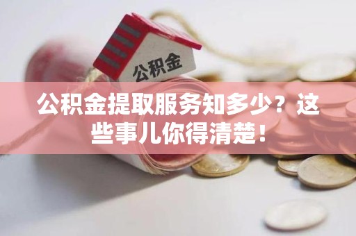 云霄公积金提取服务知多少？这些事儿你得清楚！