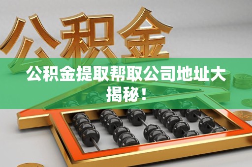 云霄公积金提取帮取公司地址大揭秘！