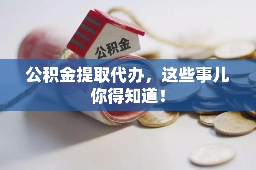 云霄公积金提取代办,这些事儿你得知道! 云霄公积金提取代办,这些事儿你得知道!