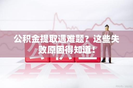 云霄公积金提取遇难题？这些失败原因得知道！