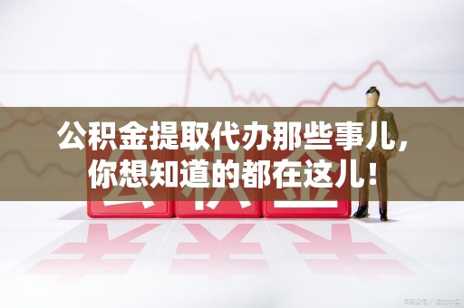 云霄公积金提取代办那些事儿，你想知道的都在这儿！