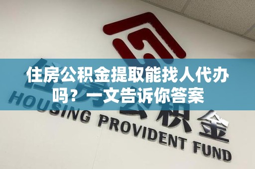 云霄住房公积金提取能找人代办吗？一文告诉你答案