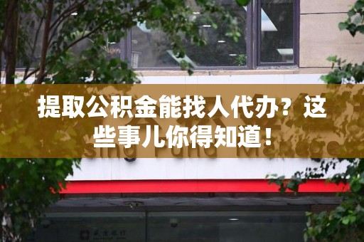 云霄提取公积金能找人代办?这些事儿你得知道! 云霄提取公积金能找人代办?这些事儿你得知道!