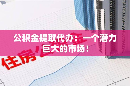 云霄公积金提取代办：一个潜力巨大的市场！