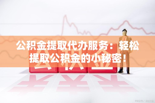云霄公积金提取代办服务：轻松提取公积金的小秘密！