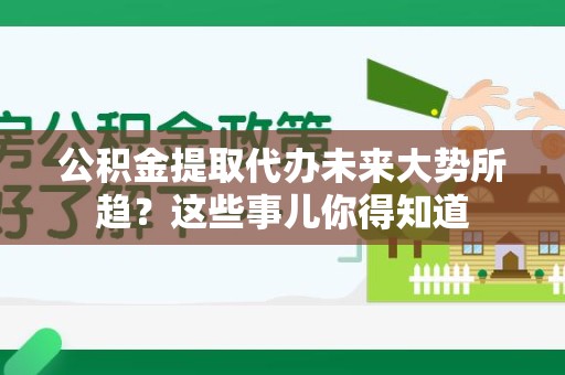 云霄公积金提取代办未来大势所趋?这些事儿你得知道 云霄公积金提取代办未来大势所趋?这些事儿你得知道