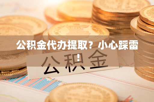 云霄公积金代办提取？小心踩雷！