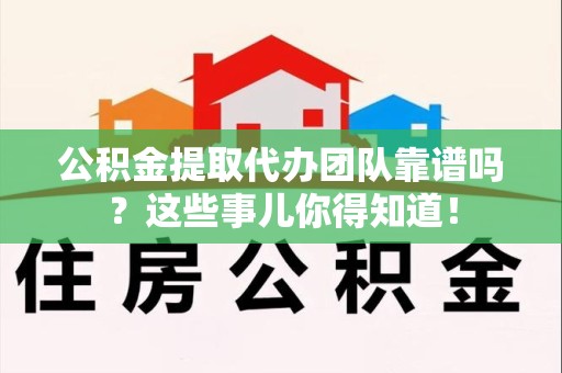 云霄公积金提取代办团队靠谱吗？这些事儿你得知道！