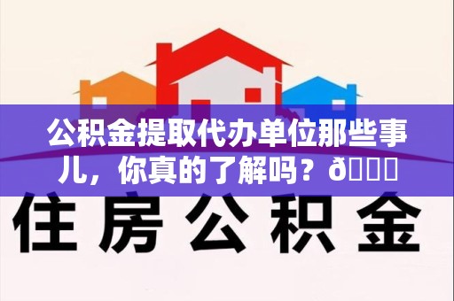 云霄公积金提取代办单位那些事儿，你真的了解吗？😎