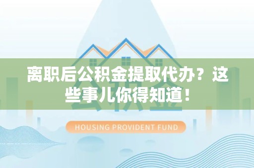 云霄离职后公积金提取代办?这些事儿你得知道! 云霄离职后公积金提取代办?这些事儿你得知道!