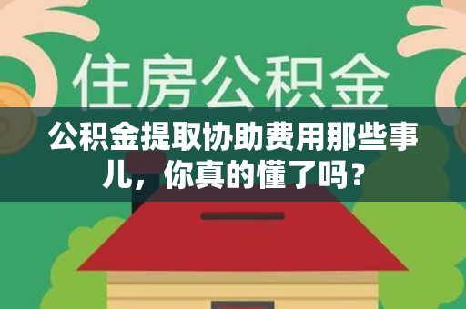 云霄公积金提取协助费用那些事儿，你真的懂了吗？