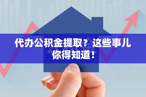 云霄代办公积金提取？这些事儿你得知道！