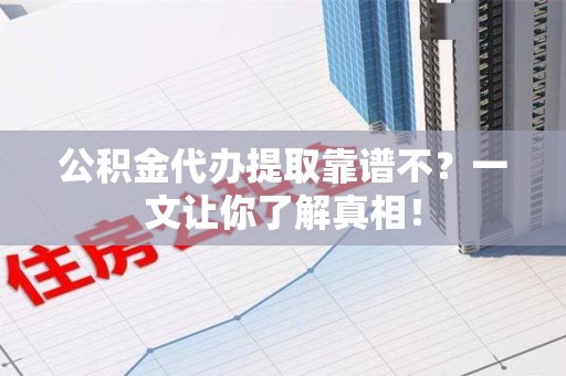 云霄公积金代办提取靠谱不？一文让你了解真相！