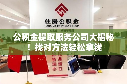 云霄公积金提取服务公司大揭秘！找对方法轻松拿钱
