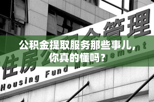 云霄公积金提取服务那些事儿，你真的懂吗？