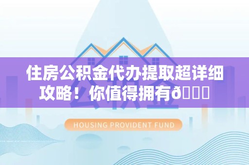 云霄住房公积金代办提取超详细攻略！你值得拥有😎