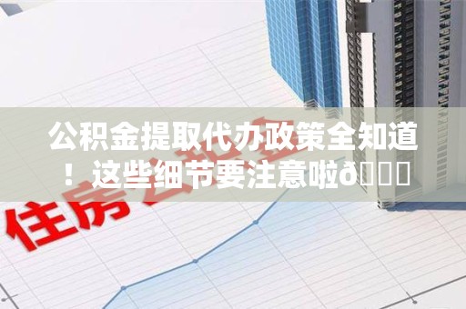 云霄公积金提取代办政策全知道！这些细节要注意啦😉