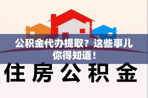 云霄公积金代办提取？这些事儿你得知道！