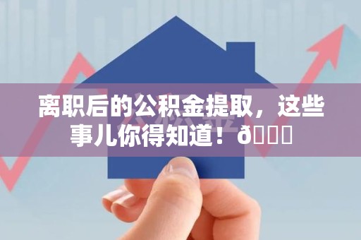 云霄离职后的公积金提取,这些事儿你得知道!😎 云霄离职后的公积金提取,这些事儿你得知道!😎