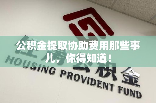 云霄公积金提取协助费用那些事儿，你得知道！