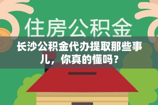 云霄长沙公积金代办提取那些事儿，你真的懂吗？
