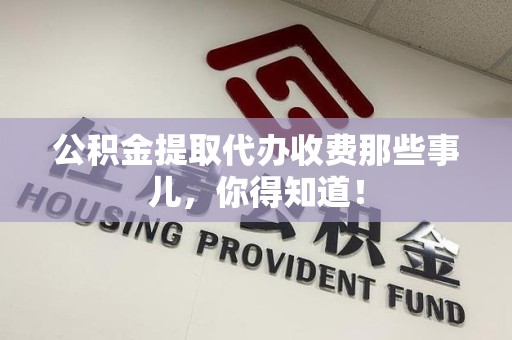 云霄公积金提取代办收费那些事儿，你得知道！