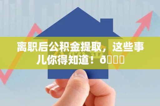 云霄离职后公积金提取，这些事儿你得知道！😎