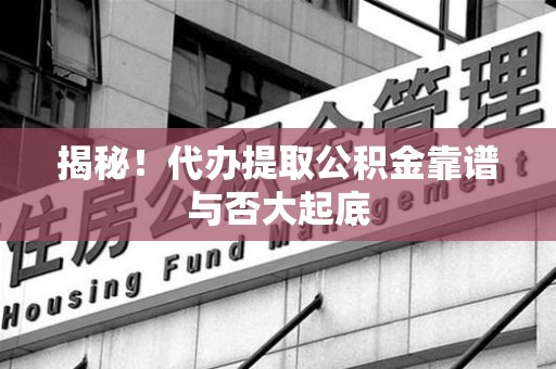 云霄揭秘!代办提取公积金靠谱与否大起底 云霄揭秘!代办提取公积金靠谱与否大起底