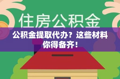 云霄公积金提取代办？这些材料你得备齐！