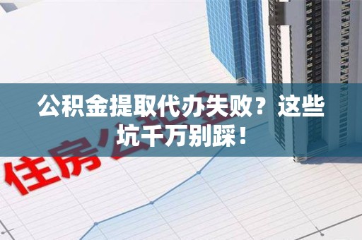 云霄公积金提取代办失败？这些坑千万别踩！