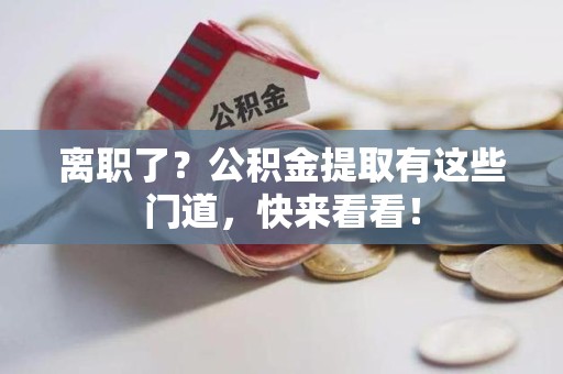 云霄离职了？公积金提取有这些门道，快来看看！